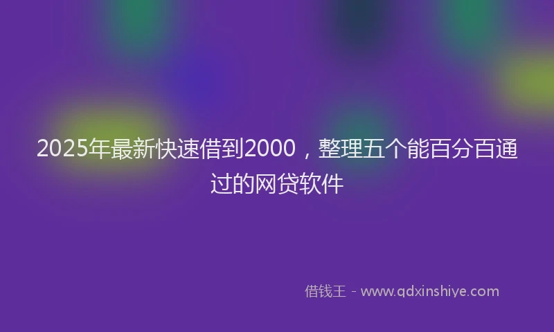 2025年最新快速借到2000，整理五个能百分百通过的网贷软件