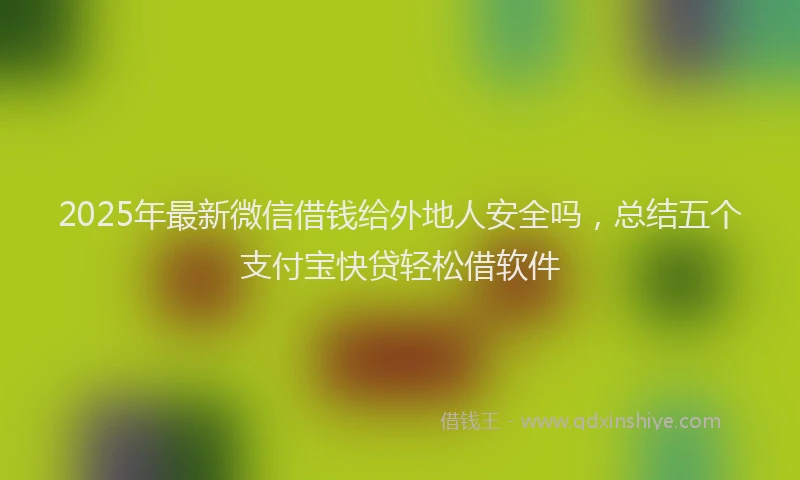 2025年最新微信借钱给外地人安全吗，总结五个支付宝快贷轻松借软件
