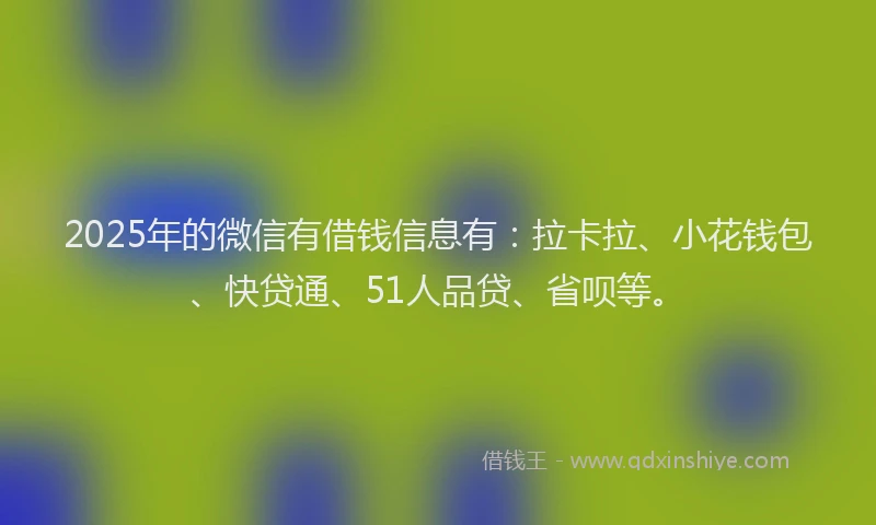 2025年的微信有借钱信息有：拉卡拉、小花钱包、快贷通、51人品贷、省呗等。
