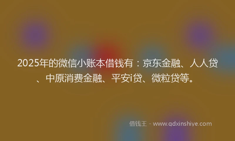 2025年的微信小账本借钱有：京东金融、人人贷、中原消费金融、平安i贷、微粒贷等。