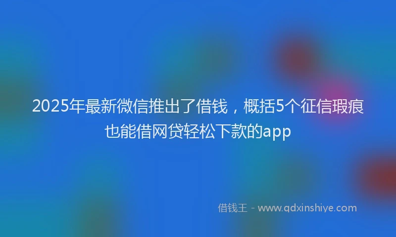 2025年最新微信推出了借钱，概括5个征信瑕疵也能借网贷轻松下款的app
