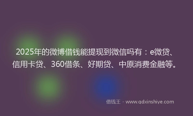 2025年的微博借钱能提现到微信吗有：e微贷、信用卡贷、360借条、好期贷、中原消费金融等。