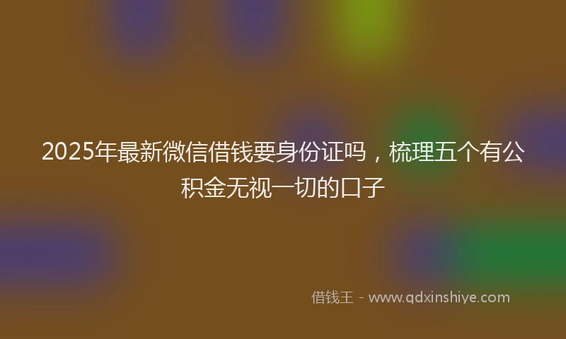 2025年最新微信借钱要身份证吗，梳理五个有公积金无视一切的口子