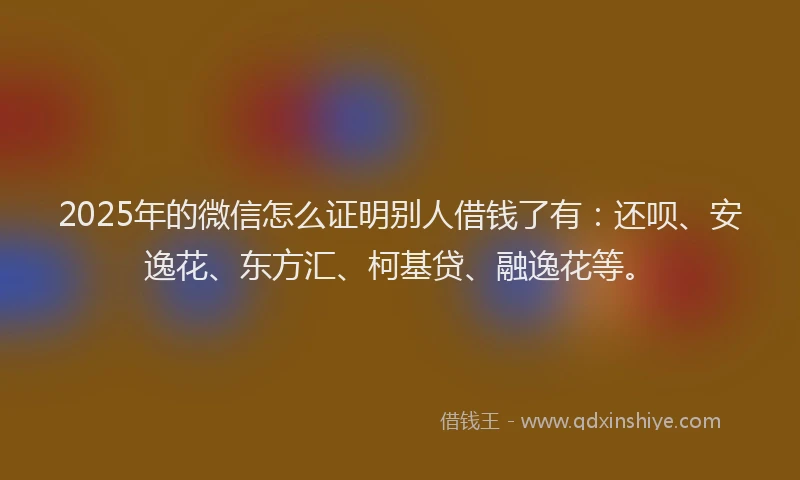 2025年的微信怎么证明别人借钱了有：还呗、安逸花、东方汇、柯基贷、融逸花等。