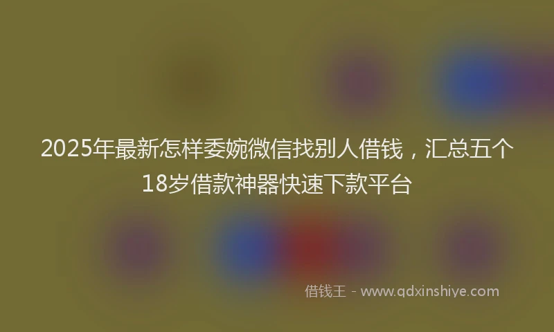 2025年最新怎样委婉微信找别人借钱，汇总五个18岁借款神器快速下款平台