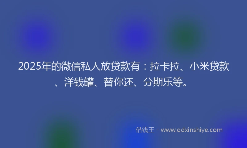 2025年的微信私人放贷款有：拉卡拉、小米贷款、洋钱罐、替你还、分期乐等。
