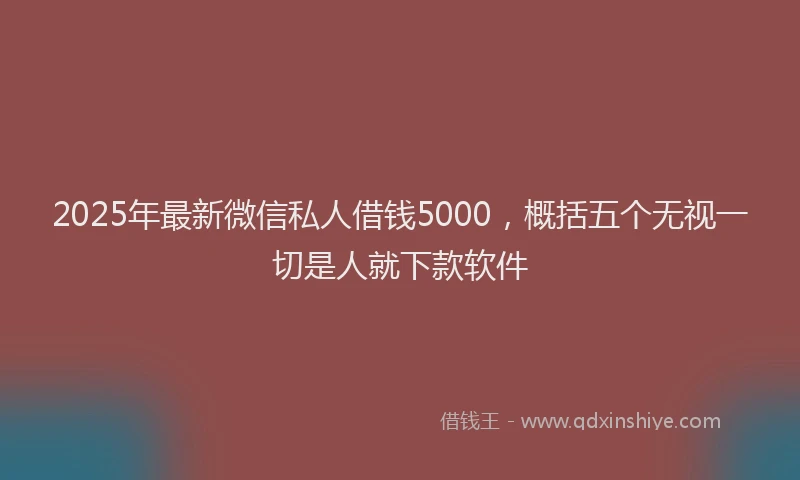 2025年最新微信私人借钱5000，概括五个无视一切是人就下款软件
