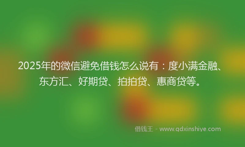 2025年的微信避免借钱怎么说有：度小满金融、东方汇、好期贷、拍拍贷、惠商贷等。