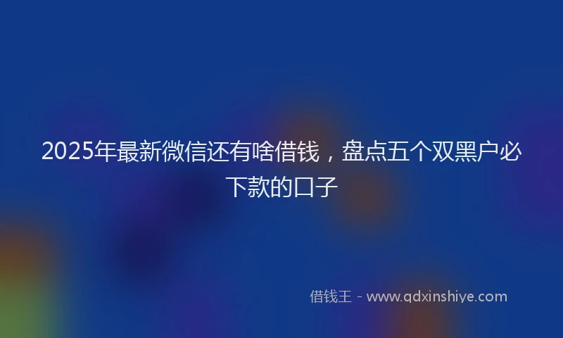 2025年最新微信还有啥借钱，盘点五个双黑户必下款的口子