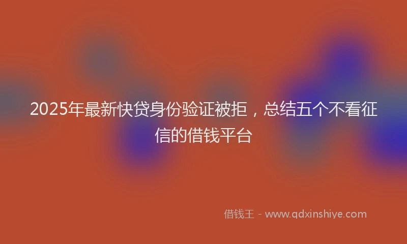 2025年最新快贷身份验证被拒，总结五个不看征信的借钱平台