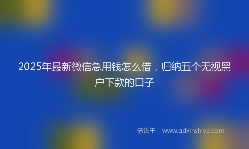 2025年最新微信急用钱怎么借，归纳五个无视黑户下款的口子