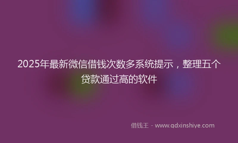 2025年最新微信借钱次数多系统提示，整理五个贷款通过高的软件