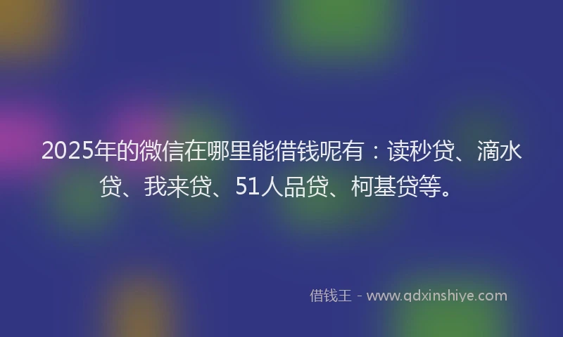 2025年的微信在哪里能借钱呢有：读秒贷、滴水贷、我来贷、51人品贷、柯基贷等。