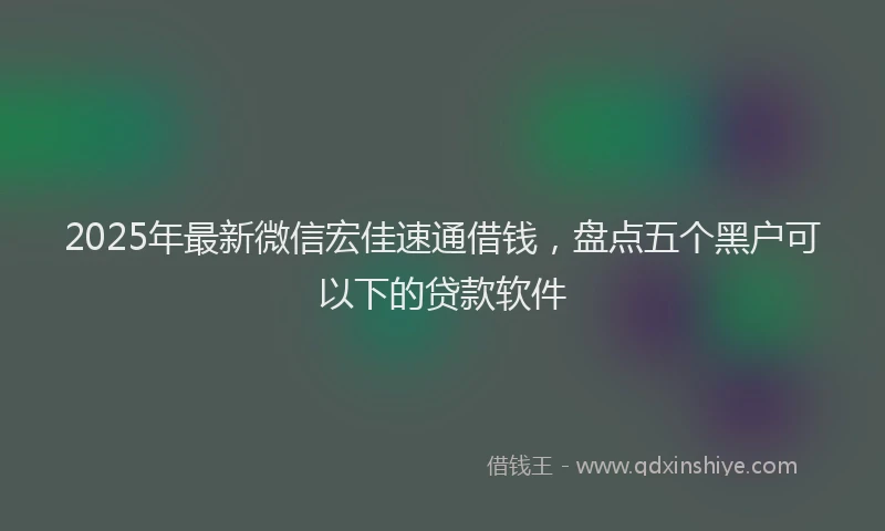 2025年最新微信宏佳速通借钱，盘点五个黑户可以下的贷款软件