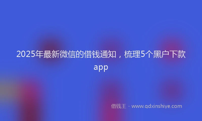 2025年最新微信的借钱通知，梳理5个黑户下款app