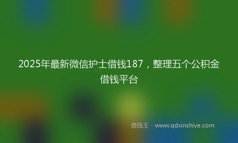 2025年最新微信护士借钱187，整理五个公积金借钱平台
