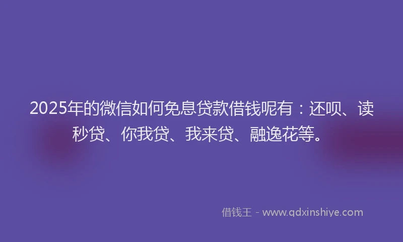 2025年的微信如何免息贷款借钱呢有：还呗、读秒贷、你我贷、我来贷、融逸花等。