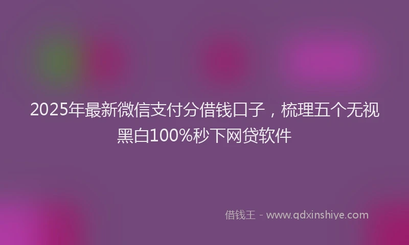 2025年最新微信支付分借钱口子，梳理五个无视黑白100%秒下网贷软件