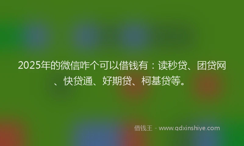 2025年的微信咋个可以借钱有：读秒贷、团贷网、快贷通、好期贷、柯基贷等。