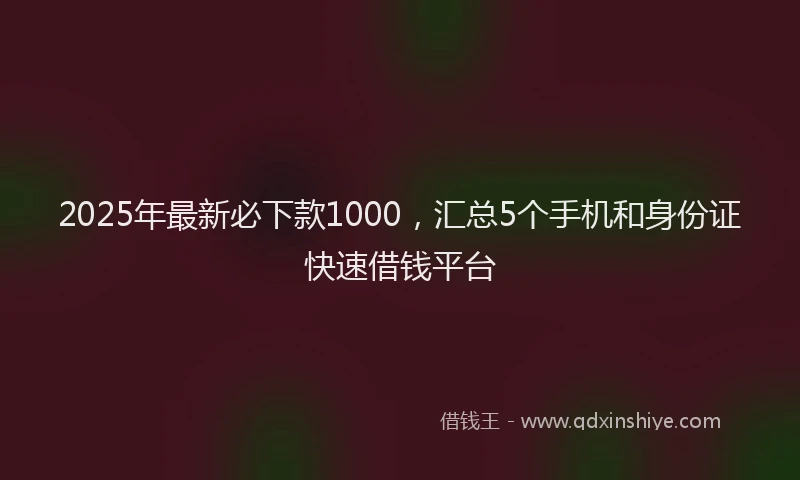 2025年最新必下款1000，汇总5个手机和身份证快速借钱平台