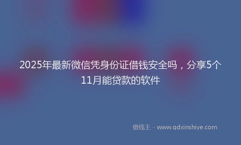 2025年最新微信凭身份证借钱安全吗，分享5个11月能贷款的软件