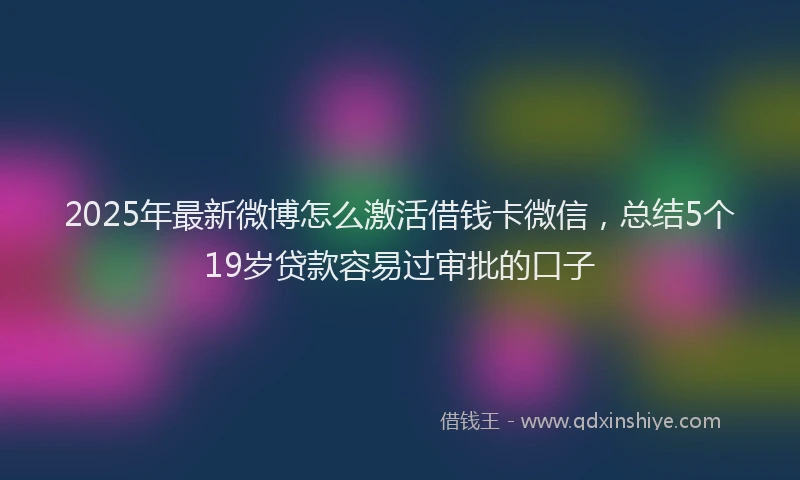 2025年最新微博怎么激活借钱卡微信，总结5个19岁贷款容易过审批的口子