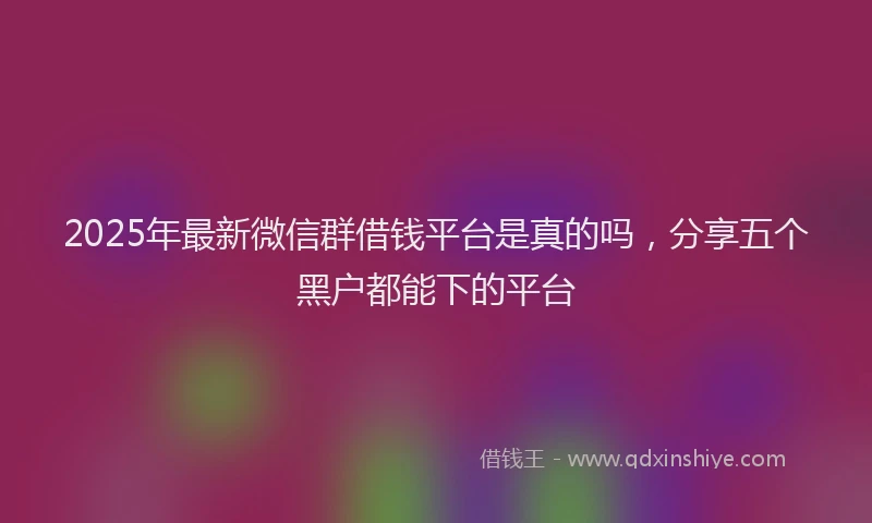 2025年最新微信群借钱平台是真的吗，分享五个黑户都能下的平台