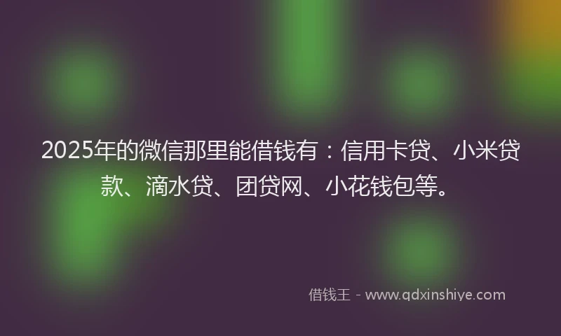 2025年的微信那里能借钱有：信用卡贷、小米贷款、滴水贷、团贷网、小花钱包等。