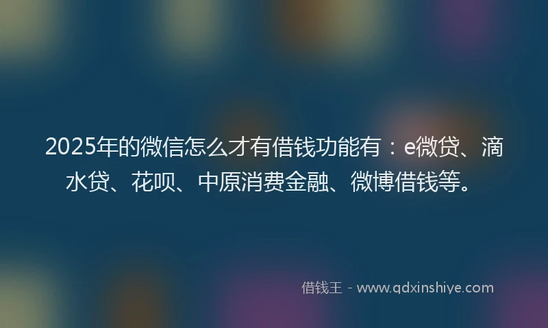 2025年的微信怎么才有借钱功能有：e微贷、滴水贷、花呗、中原消费金融、微博借钱等。