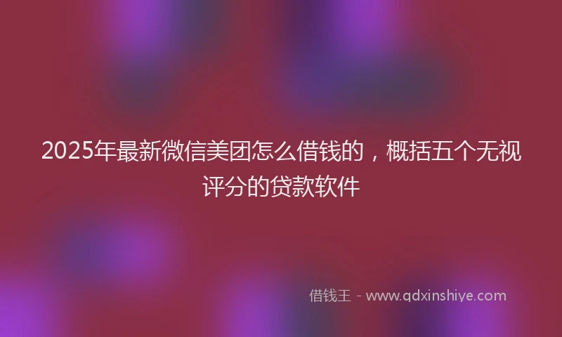 2025年最新微信美团怎么借钱的，概括五个无视评分的贷款软件