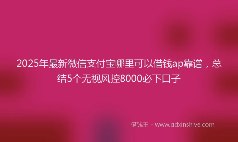 2025年最新微信支付宝哪里可以借钱ap靠谱，总结5个无视风控8000必下口子