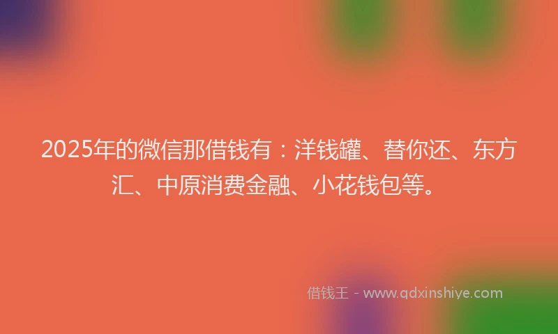 2025年的微信那借钱有：洋钱罐、替你还、东方汇、中原消费金融、小花钱包等。
