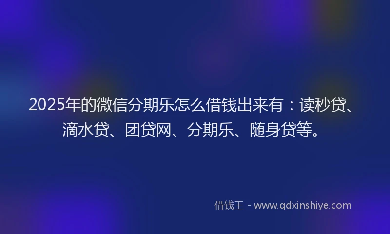 2025年的微信分期乐怎么借钱出来有：读秒贷、滴水贷、团贷网、分期乐、随身贷等。