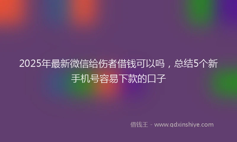 2025年最新微信给伤者借钱可以吗，总结5个新手机号容易下款的口子