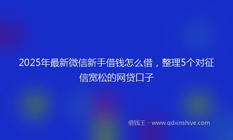 2025年最新微信新手借钱怎么借，整理5个对征信宽松的网贷口子
