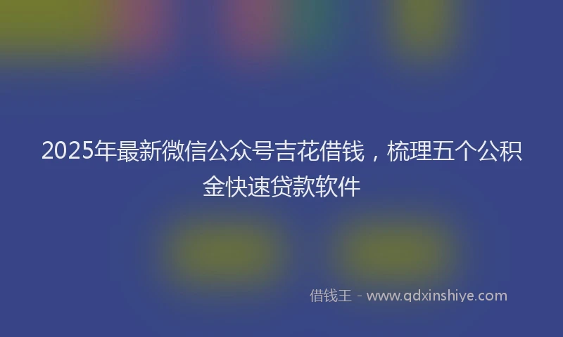 2025年最新微信公众号吉花借钱，梳理五个公积金快速贷款软件