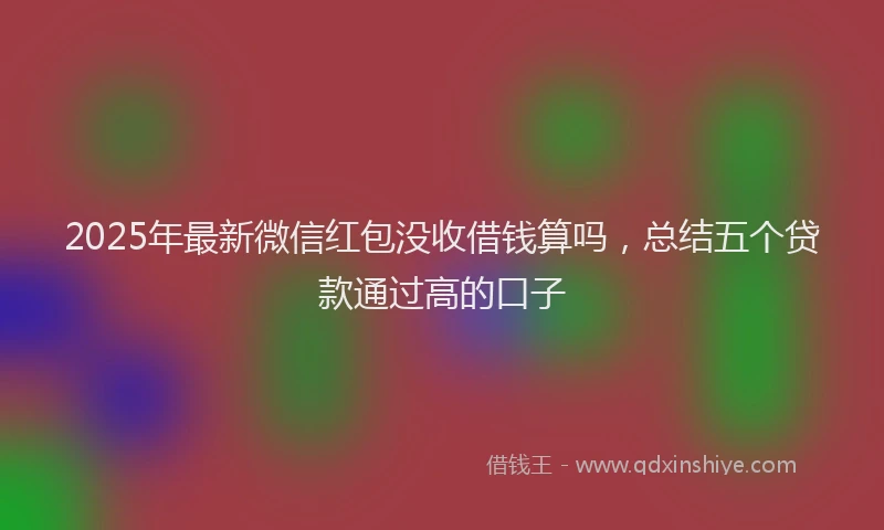 2025年最新微信红包没收借钱算吗，总结五个贷款通过高的口子