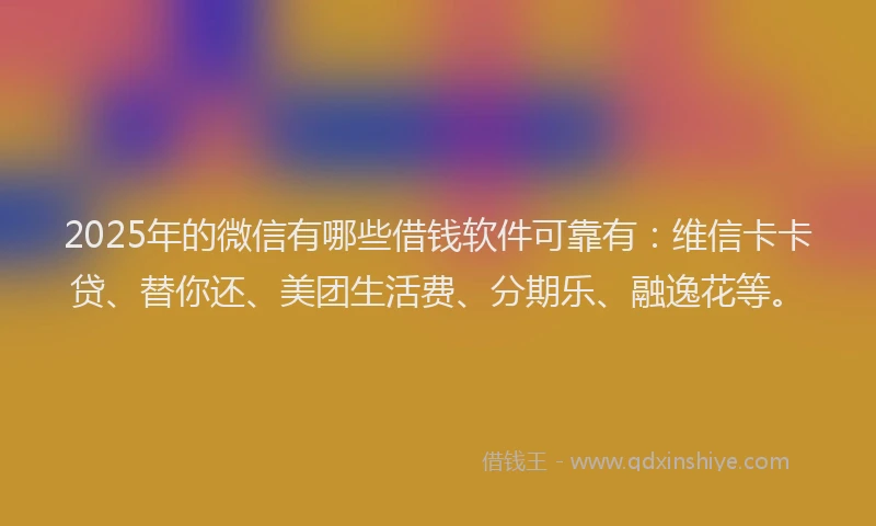 2025年的微信有哪些借钱软件可靠有：维信卡卡贷、替你还、美团生活费、分期乐、融逸花等。