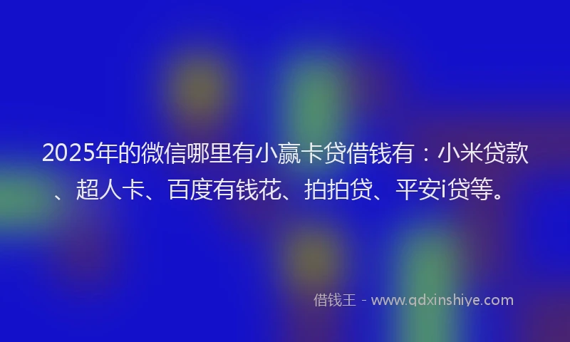 2025年的微信哪里有小赢卡贷借钱有：小米贷款、超人卡、百度有钱花、拍拍贷、平安i贷等。