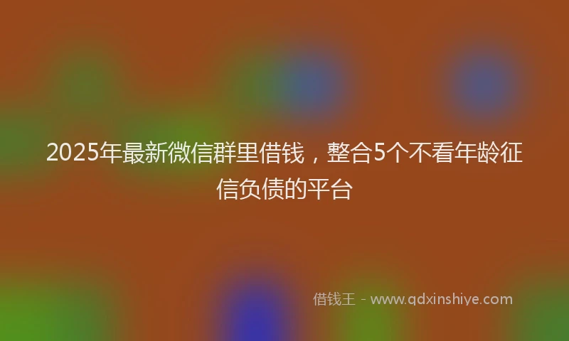 2025年最新微信群里借钱，整合5个不看年龄征信负债的平台