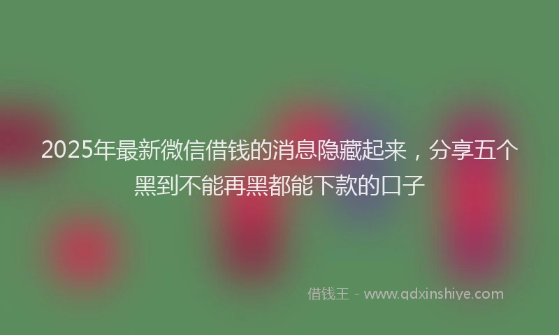 2025年最新微信借钱的消息隐藏起来，分享五个黑到不能再黑都能下款的口子