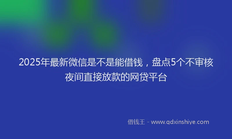 2025年最新微信是不是能借钱，盘点5个不审核夜间直接放款的网贷平台