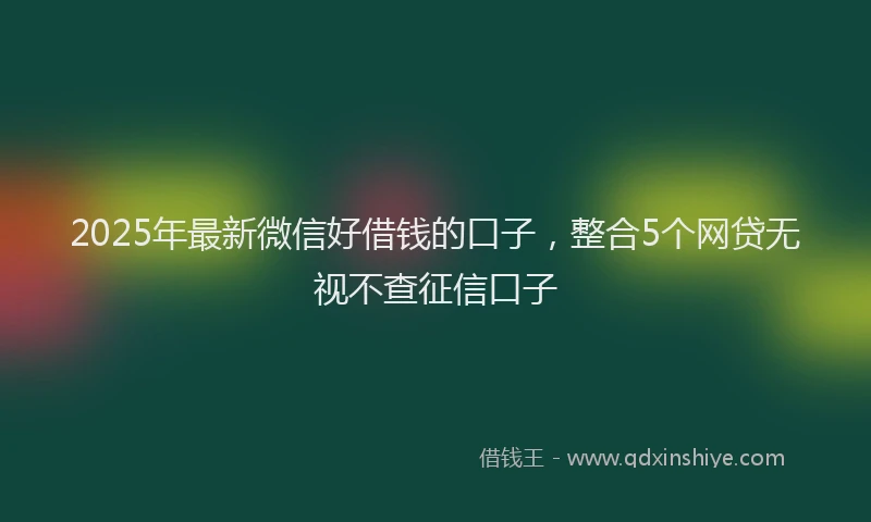 2025年最新微信好借钱的口子，整合5个网贷无视不查征信口子