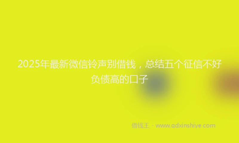 2025年最新微信铃声别借钱，总结五个征信不好负债高的口子
