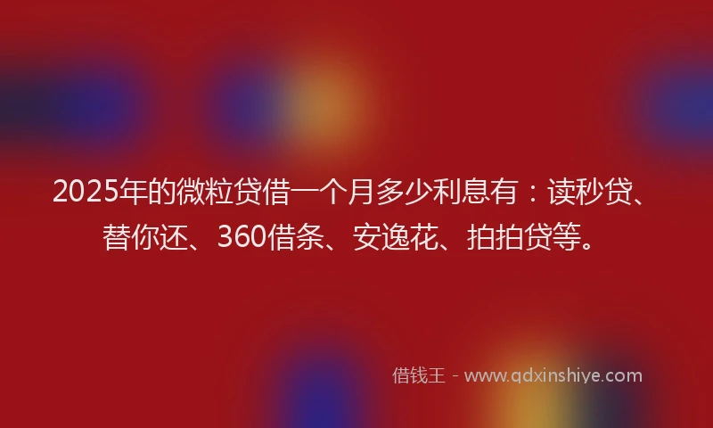 2025年的微粒贷借一个月多少利息有：读秒贷、替你还、360借条、安逸花、拍拍贷等。