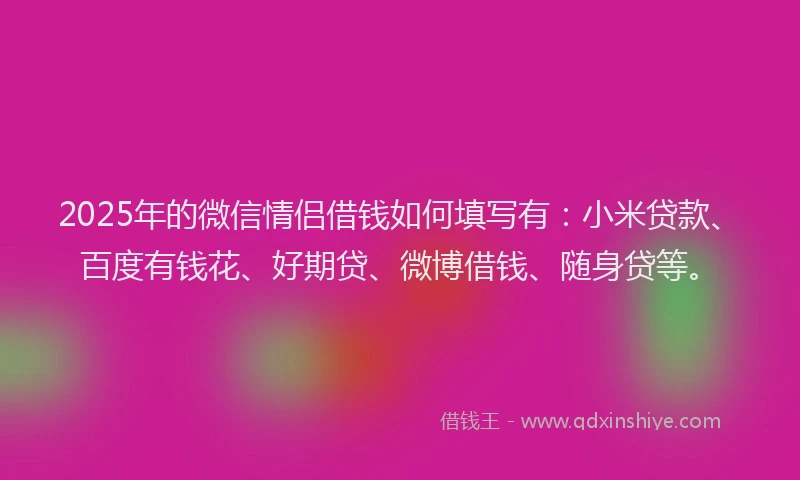 2025年的微信情侣借钱如何填写有：小米贷款、百度有钱花、好期贷、微博借钱、随身贷等。