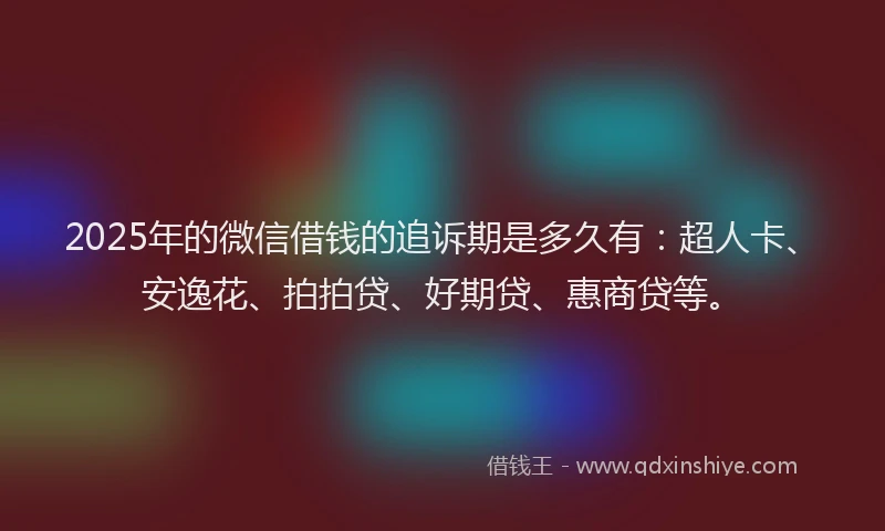 2025年的微信借钱的追诉期是多久有：超人卡、安逸花、拍拍贷、好期贷、惠商贷等。