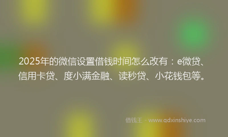 2025年的微信设置借钱时间怎么改有：e微贷、信用卡贷、度小满金融、读秒贷、小花钱包等。