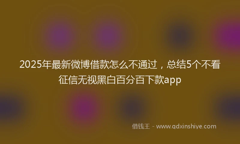 2025年最新微博借款怎么不通过，总结5个不看征信无视黑白百分百下款app