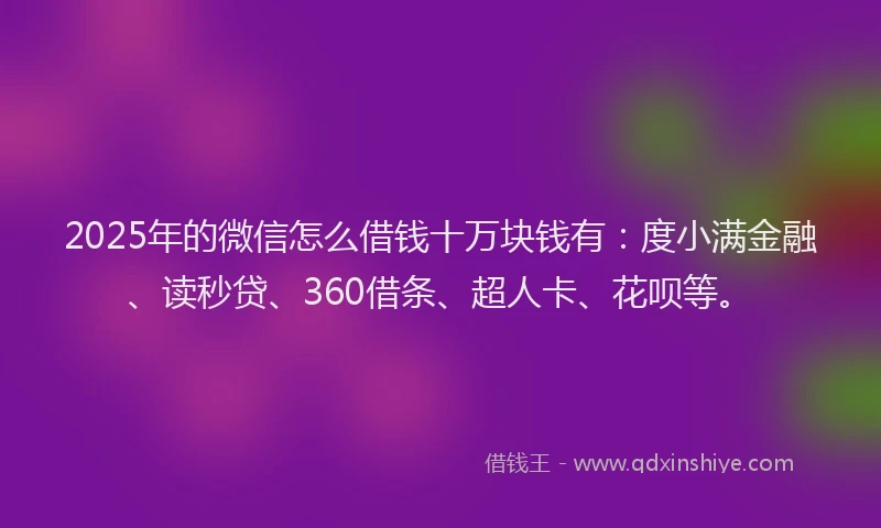 2025年的微信怎么借钱十万块钱有：度小满金融、读秒贷、360借条、超人卡、花呗等。